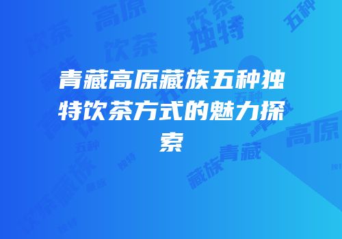 青藏高原藏族五种独特饮茶方式的魅力探索