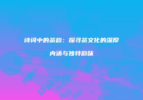 诗词中的茶韵：探寻茶文化的深厚内涵与独特韵味