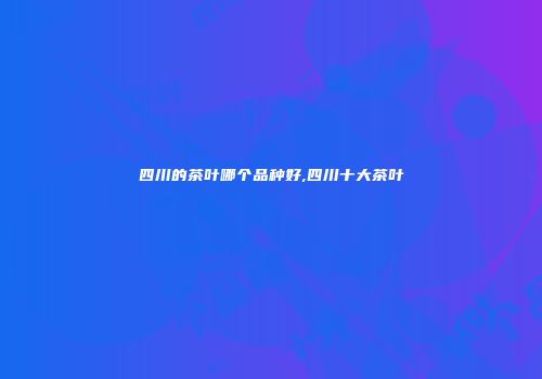 四川的茶叶哪个品种好,四川十大茶叶