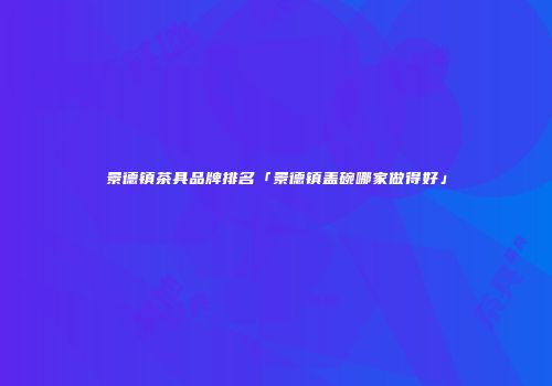 景德镇茶具品牌排名「景德镇盖碗哪家做得好」