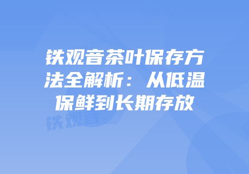 铁观音茶叶保存方法全解析：从低温保鲜到长期存放