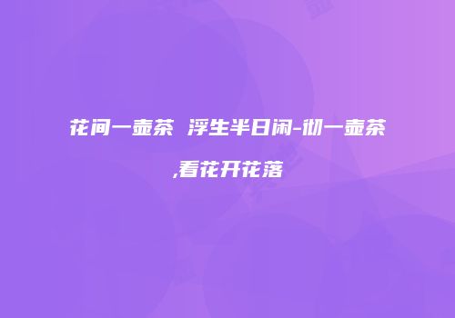 花间一壶茶 浮生半日闲-彻一壶茶,看花开花落