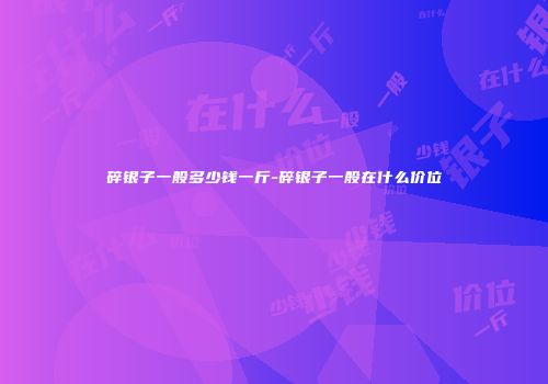 碎银子一般多少钱一斤-碎银子一般在什么价位