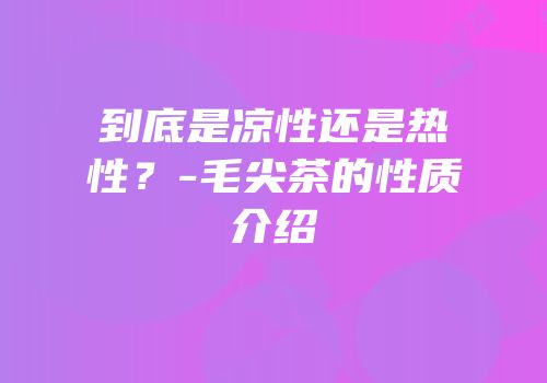 到底是凉性还是热性？-毛尖茶的性质介绍
