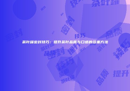 茶叶罐密封技巧：提升茶叶品质与口感的多重方法