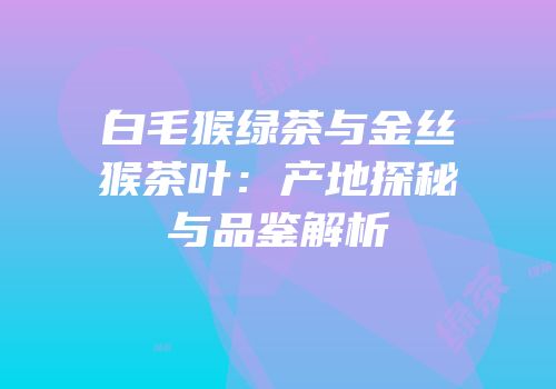 白毛猴绿茶与金丝猴茶叶：产地探秘与品鉴解析
