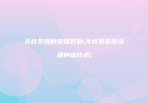 无性系良种茶园好处(无性系茶园快速种植技术)