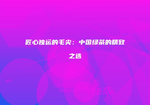 匠心独运的毛尖：中国绿茶的精致之选