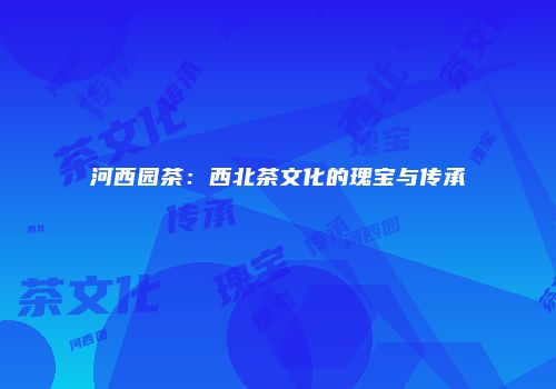河西园茶：西北茶文化的瑰宝与传承