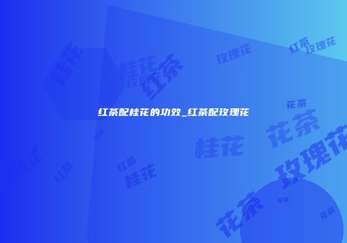 红茶配桂花的功效_红茶配玫瑰花