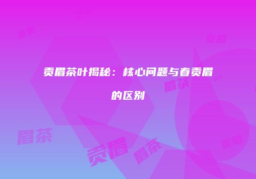 贡眉茶叶揭秘：核心问题与春贡眉的区别
