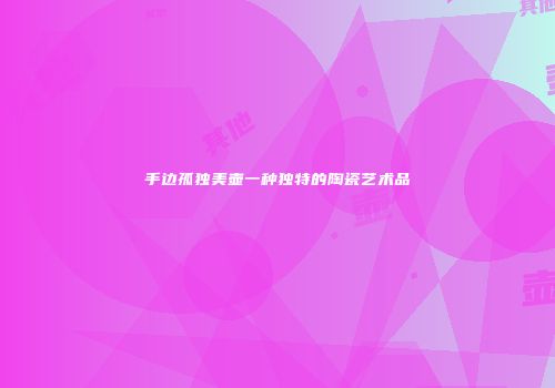 手边孤独美壶一种独特的陶瓷艺术品