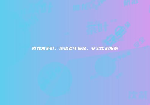 降龙木茶叶：防治老年痴呆，安全饮茶指南