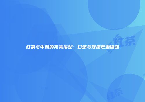 红茶与牛奶的完美搭配：口感与健康双重体验