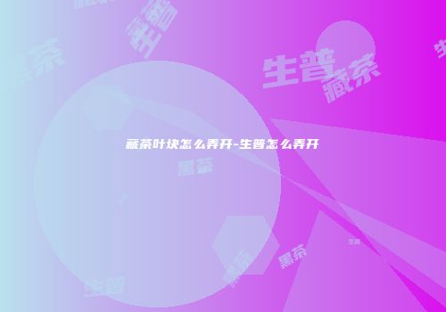 藏茶叶块怎么弄开-生普怎么弄开