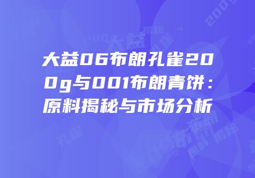 大益06布朗孔雀200g与001布朗青饼：原料揭秘与市场分析