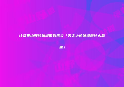 让茶把山野的味道带到舌尖「舌尖上的味道是什么意思」