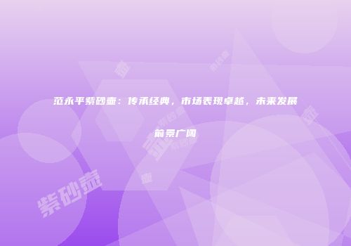 范永平紫砂壶：传承经典，市场表现卓越，未来发展前景广阔