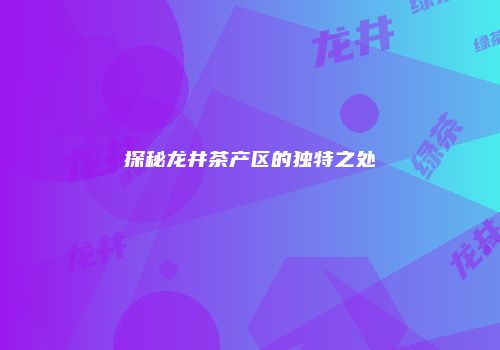 探秘龙井茶产区的独特之处
