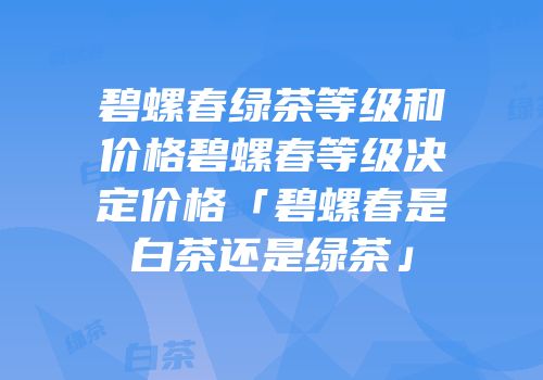 碧螺春绿茶等级和价格碧螺春等级决定价格「碧螺春是白茶还是绿茶」