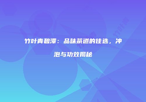 竹叶青碧潭：品味茶道的佳选，冲泡与功效揭秘