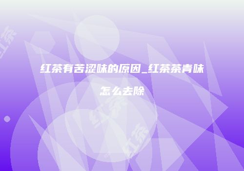 红茶有苦涩味的原因_红茶茶青味怎么去除