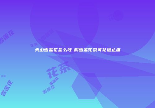 天山雪莲花怎么吃-喝雪莲花茶可祛湿止痛