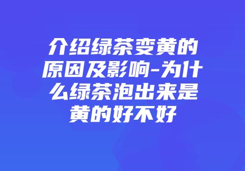 介绍绿茶变黄的原因及影响-为什么绿茶泡出来是黄的好不好
