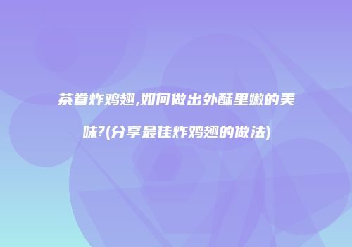 茶眷炸鸡翅,如何做出外酥里嫩的美味?(分享最佳炸鸡翅的做法)
