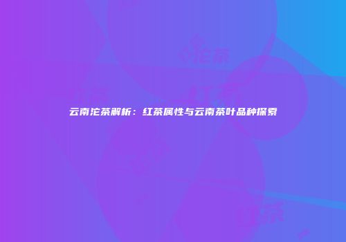 云南沱茶解析：红茶属性与云南茶叶品种探索