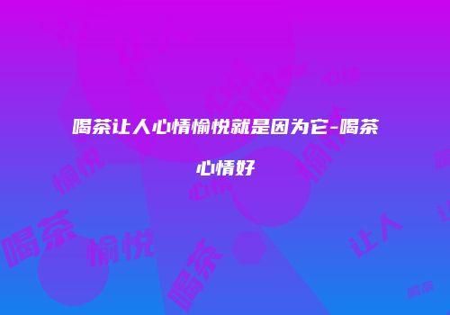 喝茶让人心情愉悦就是因为它-喝茶心情好