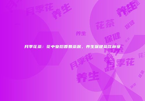 月季花茶：花中皇后香飘茶席，养生保健茶饮新宠