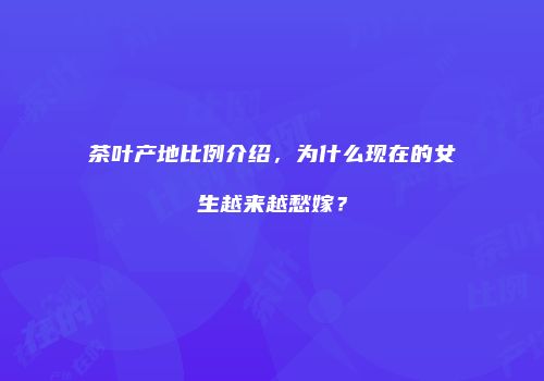 茶叶产地比例介绍，为什么现在的女生越来越愁嫁？