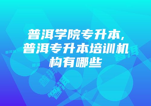 普洱学院专升本,普洱专升本培训机构有哪些