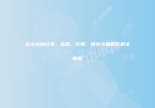 正山小种红茶：品质、饮用、保存与睡眠影响全解析