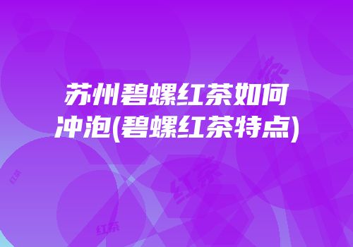 苏州碧螺红茶如何冲泡(碧螺红茶特点)