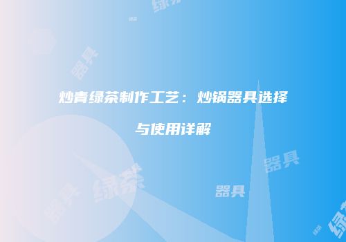 炒青绿茶制作工艺：炒锅器具选择与使用详解