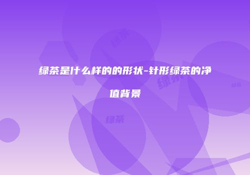 绿茶是什么样的的形状-针形绿茶的净值背景