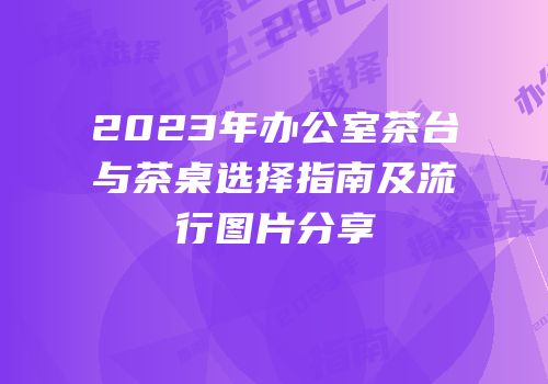 2023年办公室茶台与茶桌选择指南及流行图片分享