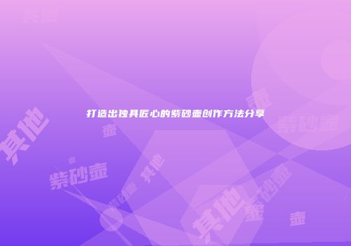 打造出独具匠心的紫砂壶创作方法分享