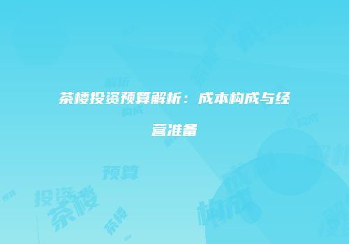 茶楼投资预算解析：成本构成与经营准备