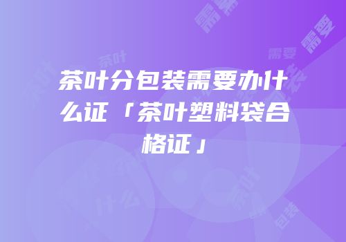 茶叶分包装需要办什么证「茶叶塑料袋合格证」