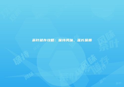 茶叶储存攻略：保持风味，延长保质