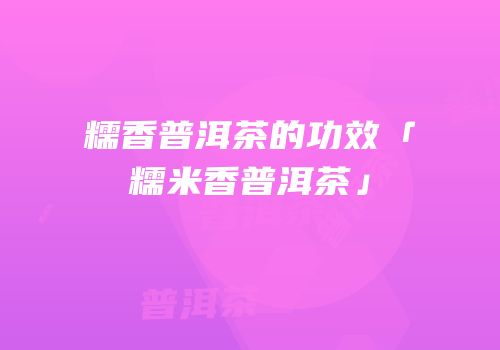 糯香普洱茶的功效「糯米香普洱茶」