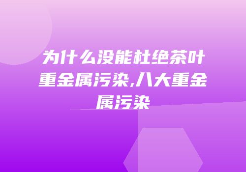 为什么没能杜绝茶叶重金属污染,八大重金属污染