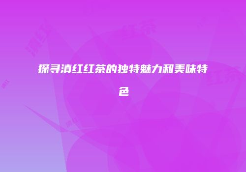 探寻滇红红茶的独特魅力和美味特色