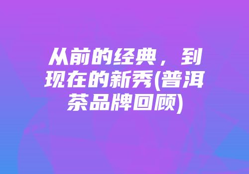 从前的经典，到现在的新秀(普洱茶品牌回顾)