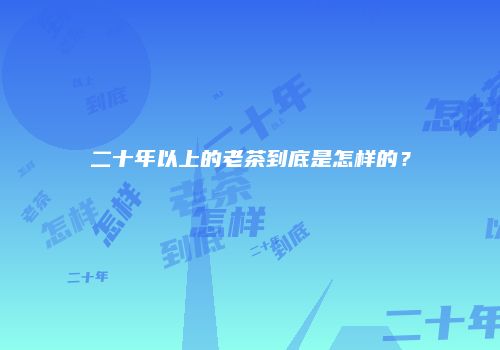 二十年以上的老茶到底是怎样的？