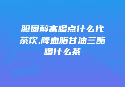 胆固醇高喝点什么代茶饮,降血脂甘油三酯喝什么茶
