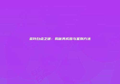 茶叶白点之谜：揭秘其成因与鉴别方法